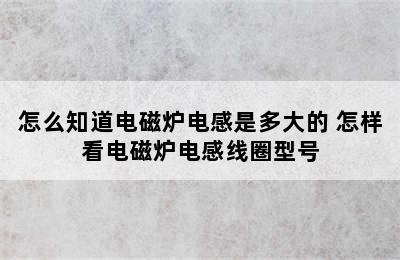 怎么知道电磁炉电感是多大的 怎样看电磁炉电感线圈型号